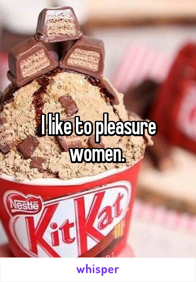I like to pleasure women. 