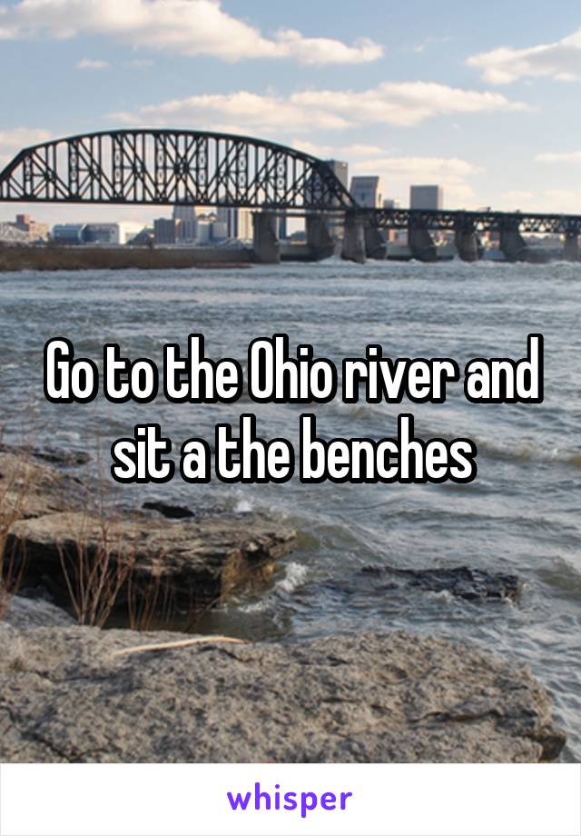 Go to the Ohio river and sit a the benches