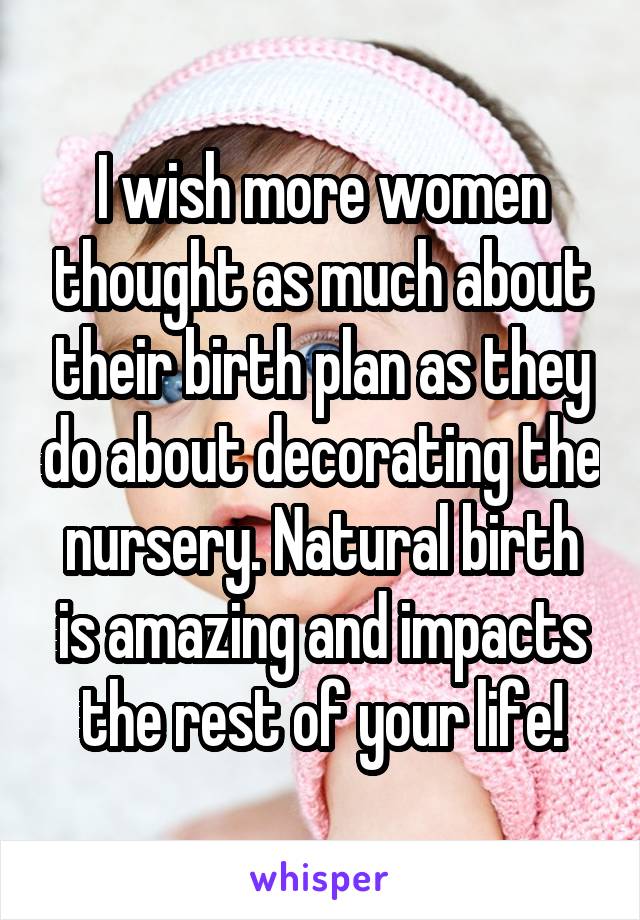 I wish more women thought as much about their birth plan as they do about decorating the nursery. Natural birth is amazing and impacts the rest of your life!