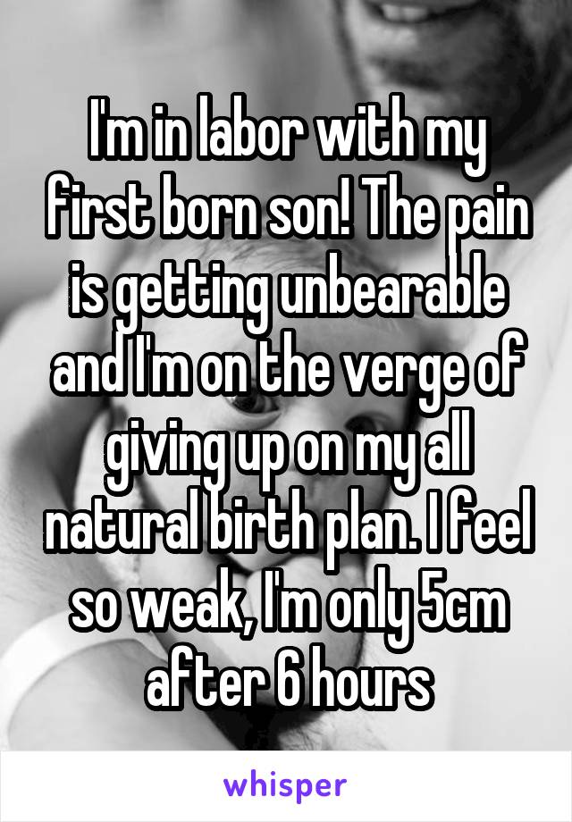 I'm in labor with my first born son! The pain is getting unbearable and I'm on the verge of giving up on my all natural birth plan. I feel so weak, I'm only 5cm after 6 hours