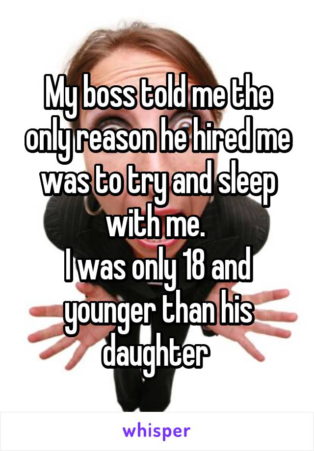My boss told me the only reason he hired me was to try and sleep with me. 
I was only 18 and younger than his daughter 