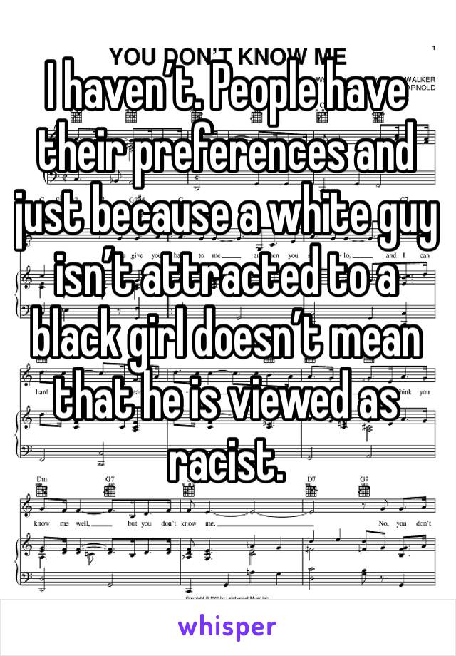 I haven’t. People have their preferences and just because a white guy isn’t attracted to a black girl doesn’t mean that he is viewed as racist. 