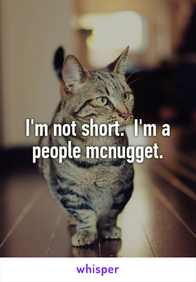I'm not short.  I'm a people mcnugget.