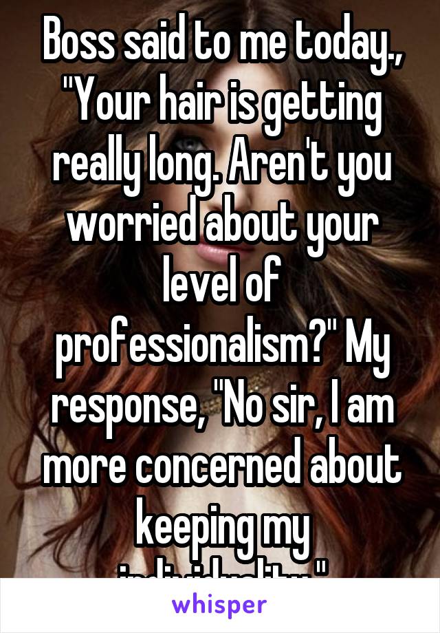 Boss said to me today., "Your hair is getting really long. Aren't you worried about your level of professionalism?" My response, "No sir, I am more concerned about keeping my individuality."