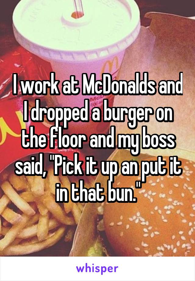 I work at McDonalds and I dropped a burger on the floor and my boss said, "Pick it up an put it in that bun."