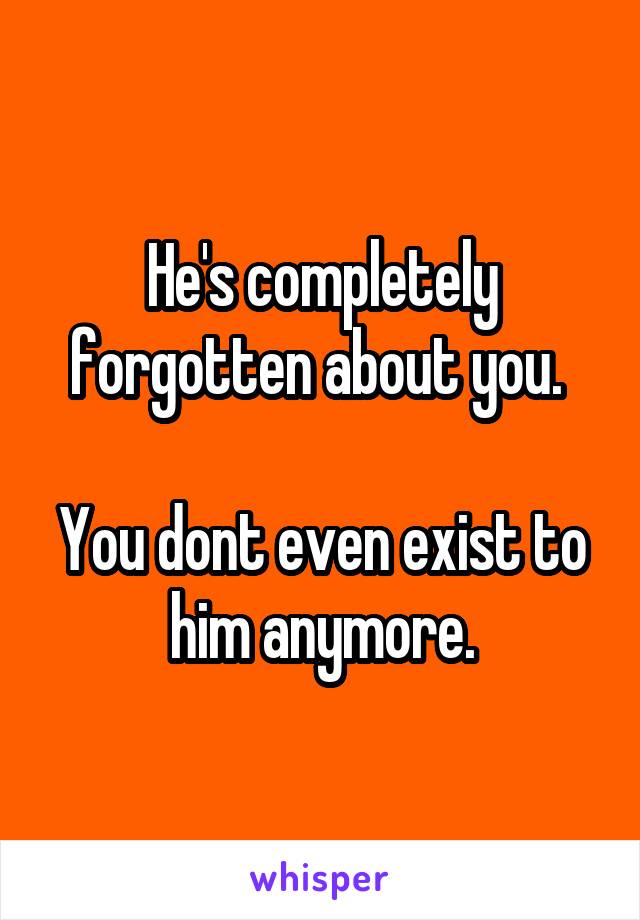 He's completely forgotten about you. 

You dont even exist to him anymore.