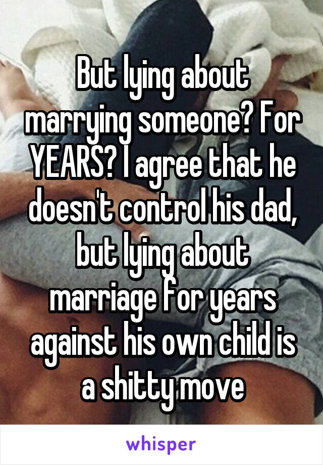 But lying about marrying someone? For YEARS? I agree that he doesn't control his dad, but lying about marriage for years against his own child is a shitty move