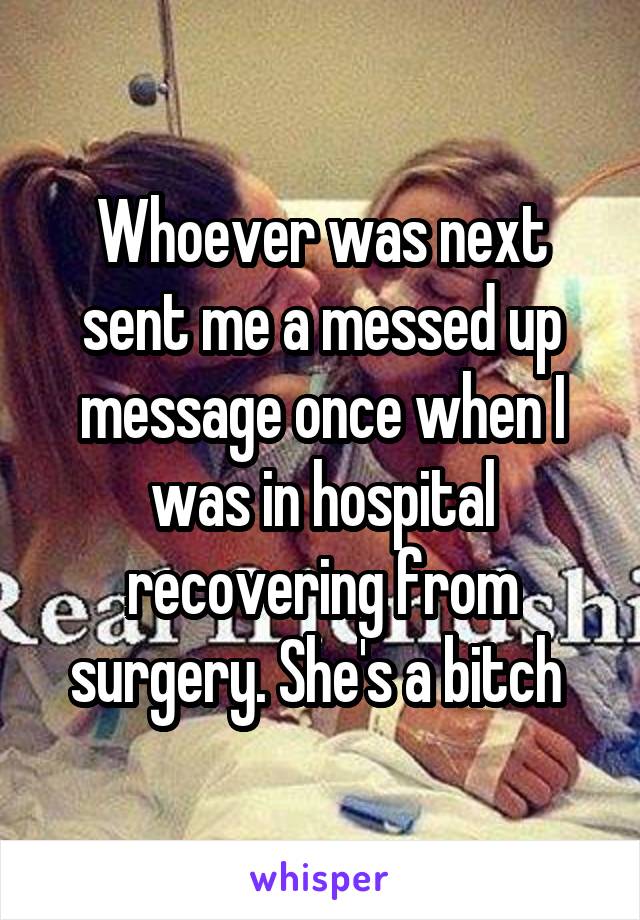 Whoever was next sent me a messed up message once when I was in hospital recovering from surgery. She's a bitch 