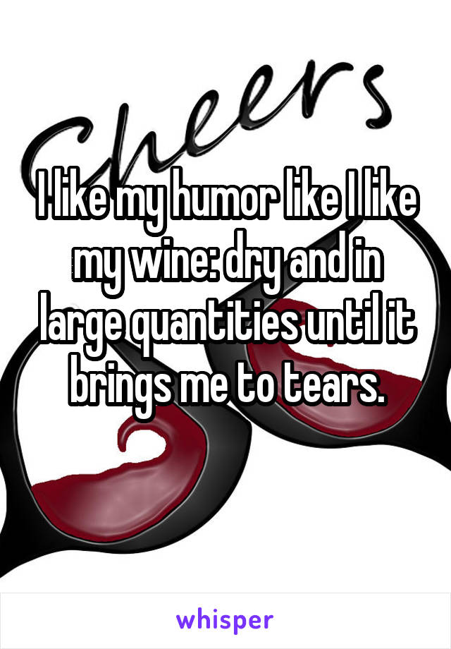 I like my humor like I like my wine: dry and in large quantities until it brings me to tears.
