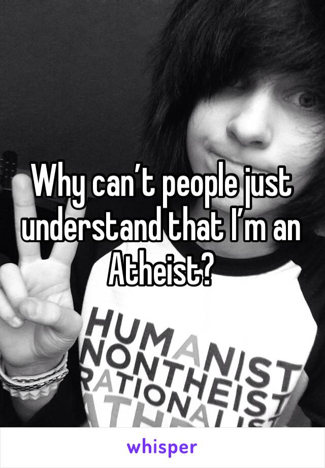 Why can’t people just understand that I’m an Atheist? 