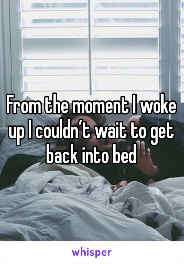 From the moment I woke up I couldn’t wait to get back into bed 