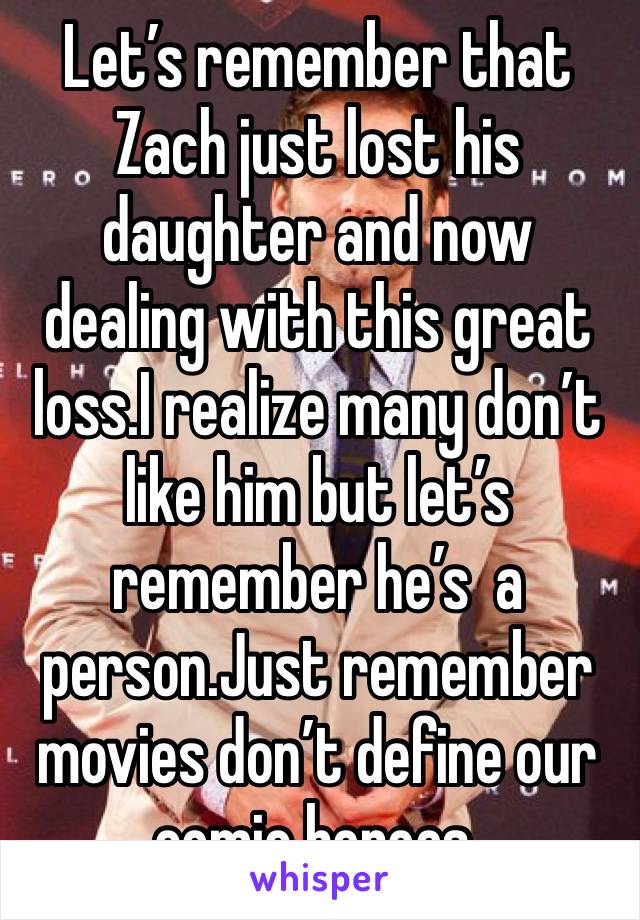 Let’s remember that Zach just lost his daughter and now dealing with this great loss.I realize many don’t like him but let’s remember he’s  a person.Just remember movies don’t define our comic heroes.