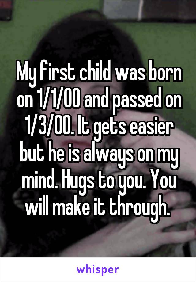 My first child was born on 1/1/00 and passed on 1/3/00. It gets easier but he is always on my mind. Hugs to you. You will make it through. 