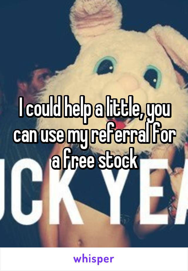 I could help a little, you can use my referral for a free stock