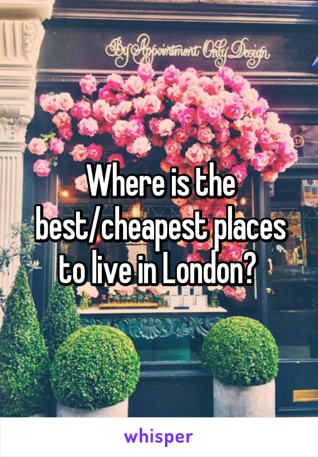 Where is the best/cheapest places to live in London? 