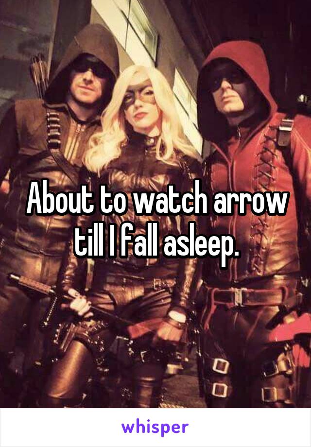 About to watch arrow till I fall asleep.