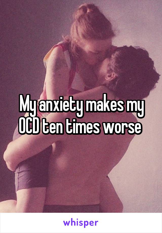 My anxiety makes my OCD ten times worse 