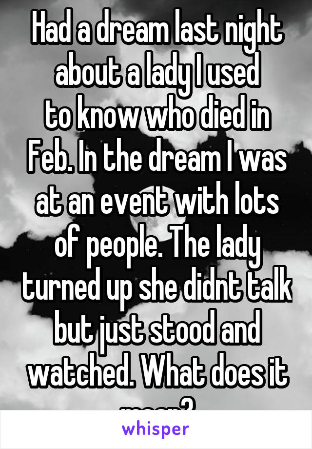 Had a dream last night about a lady I used
to know who died in Feb. In the dream I was at an event with lots of people. The lady turned up she didnt talk but just stood and watched. What does it mean?