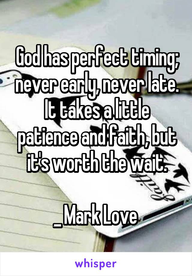 God has perfect timing; never early, never late. It takes a little patience and faith, but it's worth the wait.

_ Mark Love 