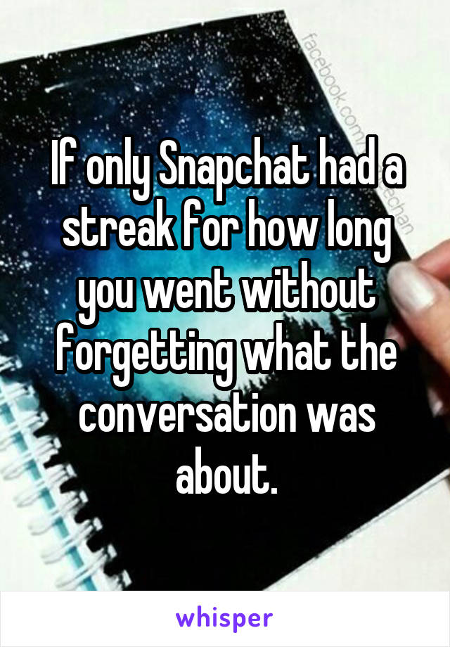 If only Snapchat had a streak for how long you went without forgetting what the conversation was about.