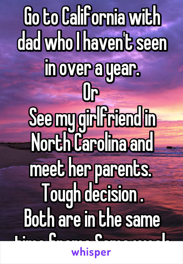 Go to California with dad who I haven't seen in over a year.
Or 
See my girlfriend in North Carolina and meet her parents. 
Tough decision .
Both are in the same time frame.Same week