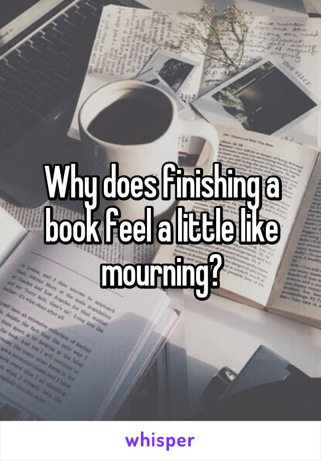 Why does finishing a book feel a little like mourning?