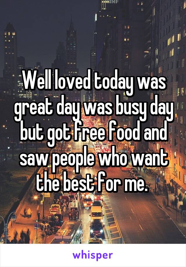 Well loved today was great day was busy day but got free food and saw people who want the best for me. 