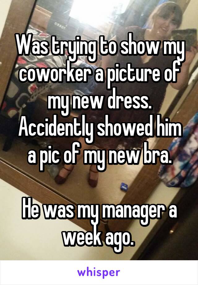 Was trying to show my coworker a picture of my new dress. Accidently showed him a pic of my new bra.

He was my manager a week ago. 