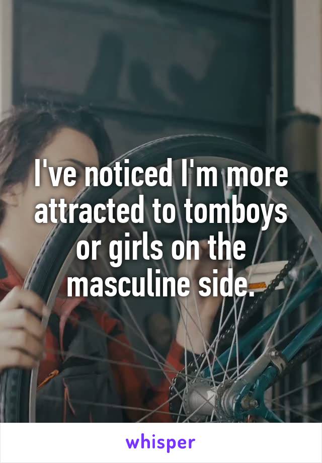 I've noticed I'm more attracted to tomboys or girls on the masculine side.