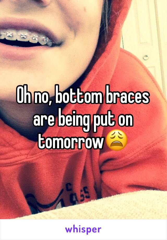 Oh no, bottom braces are being put on tomorrow😩