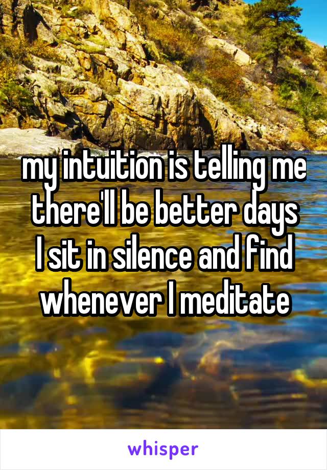 my intuition is telling me there'll be better days
I sit in silence and find whenever I meditate