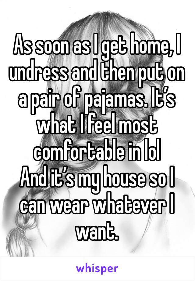As soon as I get home, I undress and then put on a pair of pajamas. It’s what I feel most comfortable in lol 
And it’s my house so I can wear whatever I want. 