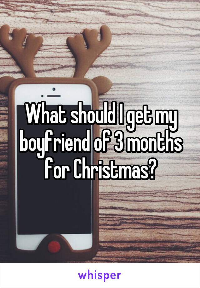 What should I get my boyfriend of 3 months for Christmas?