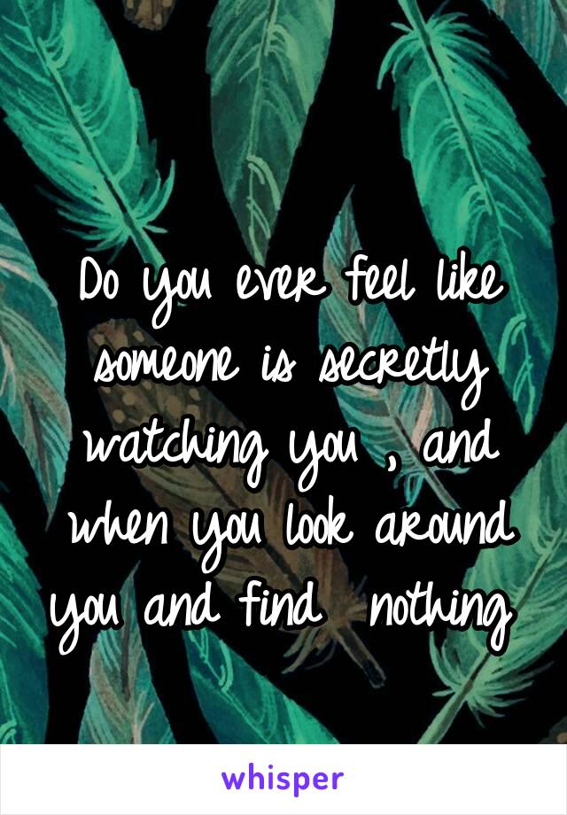         
Do you ever feel like someone is secretly watching you , and when you look around you and find  nothing 
