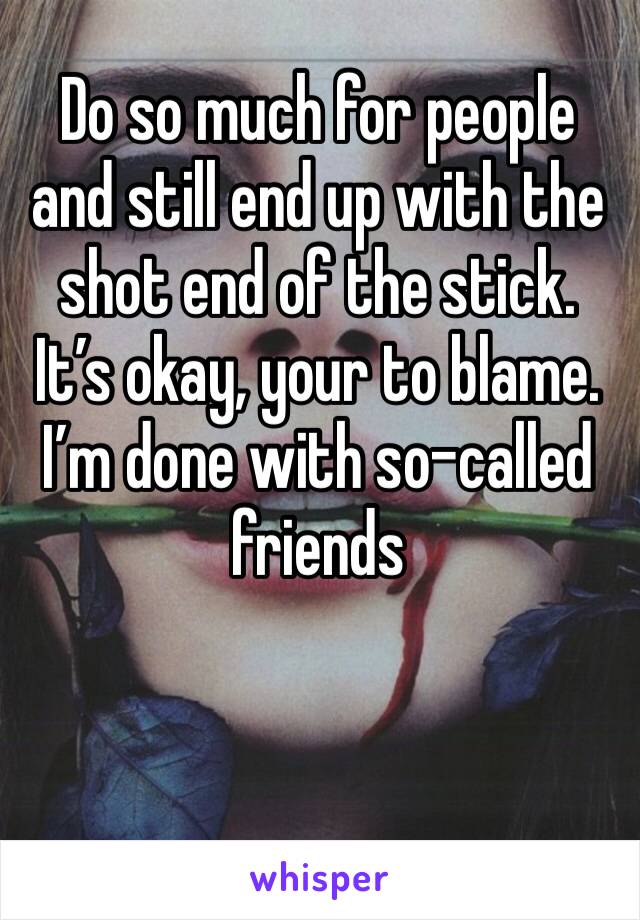 Do so much for people and still end up with the shot end of the stick. It’s okay, your to blame. I’m done with so-called friends 