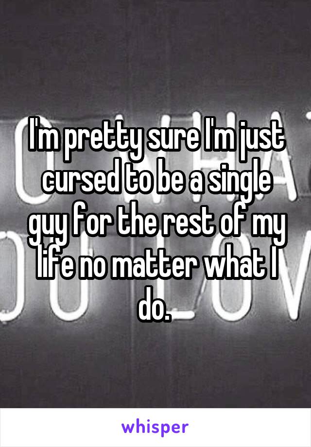 I'm pretty sure I'm just cursed to be a single guy for the rest of my life no matter what I do. 