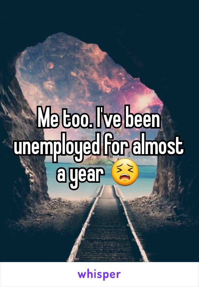 Me too. I've been unemployed for almost a year 😣