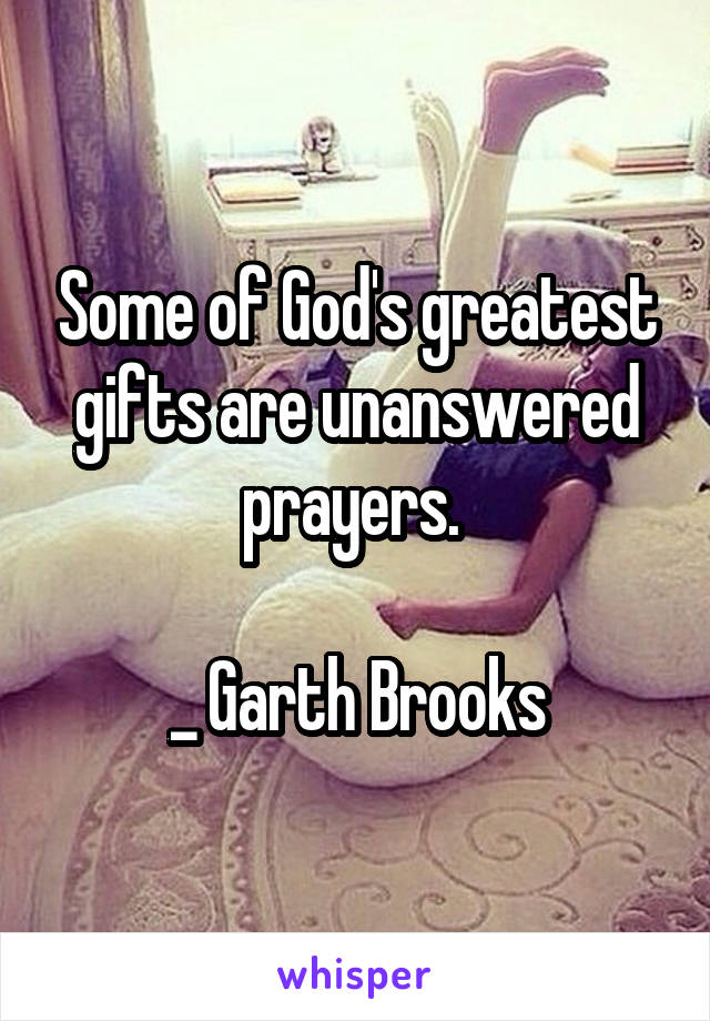 Some of God's greatest gifts are unanswered prayers. 

_ Garth Brooks