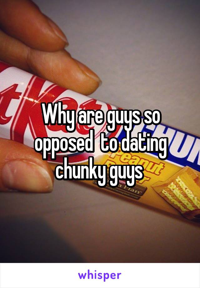 Why are guys so opposed  to dating chunky guys 