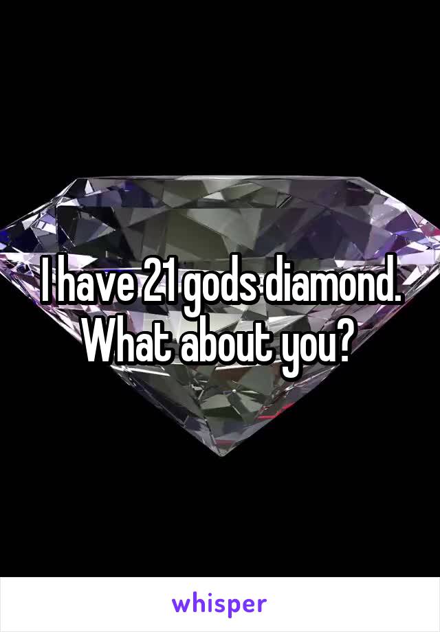 I have 21 gods diamond. What about you? 