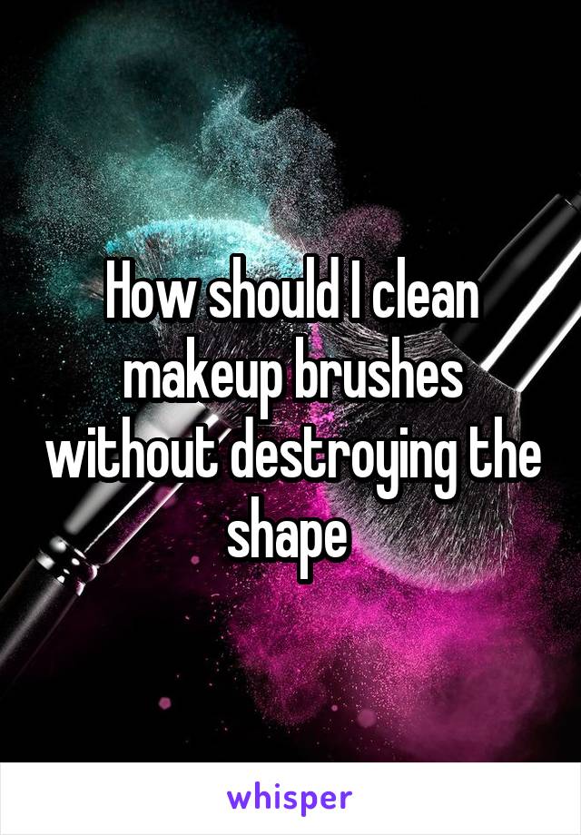 How should I clean makeup brushes without destroying the shape 