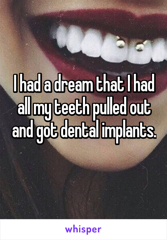 I had a dream that I had all my teeth pulled out and got dental implants. 