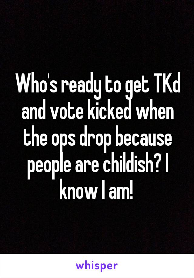 Who's ready to get TKd and vote kicked when the ops drop because people are childish? I know I am! 