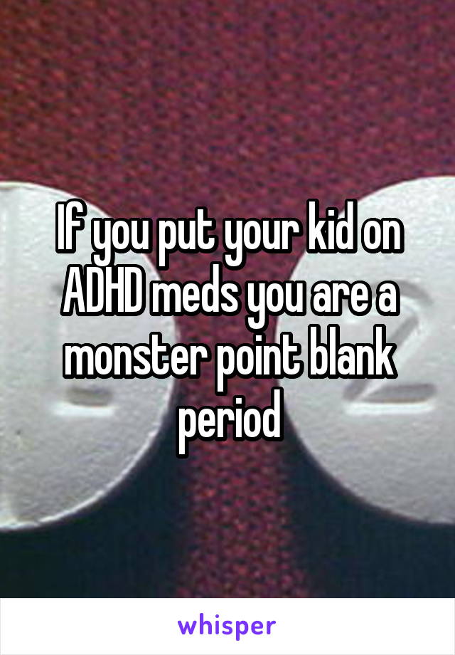 If you put your kid on ADHD meds you are a monster point blank period