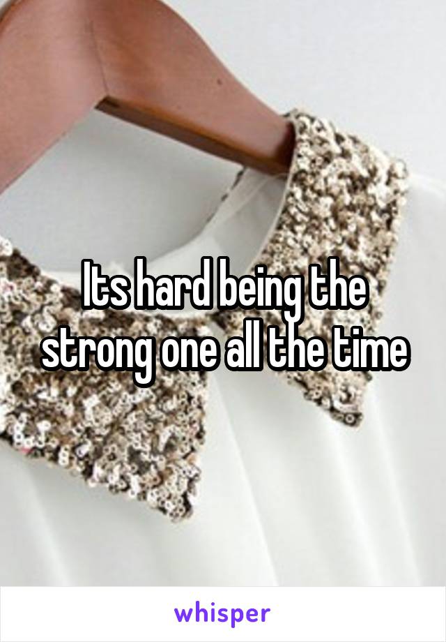 Its hard being the strong one all the time