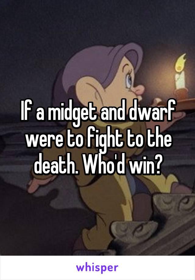 If a midget and dwarf were to fight to the death. Who'd win?