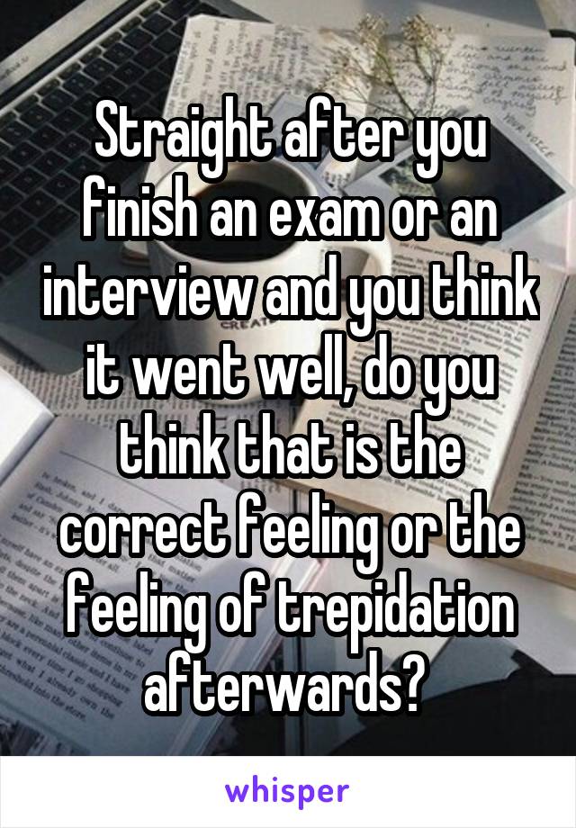 Straight after you finish an exam or an interview and you think it went well, do you think that is the correct feeling or the feeling of trepidation afterwards? 