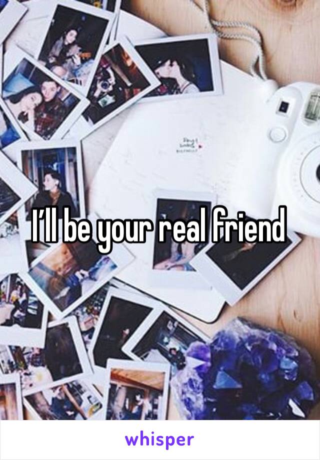 I’ll be your real friend 