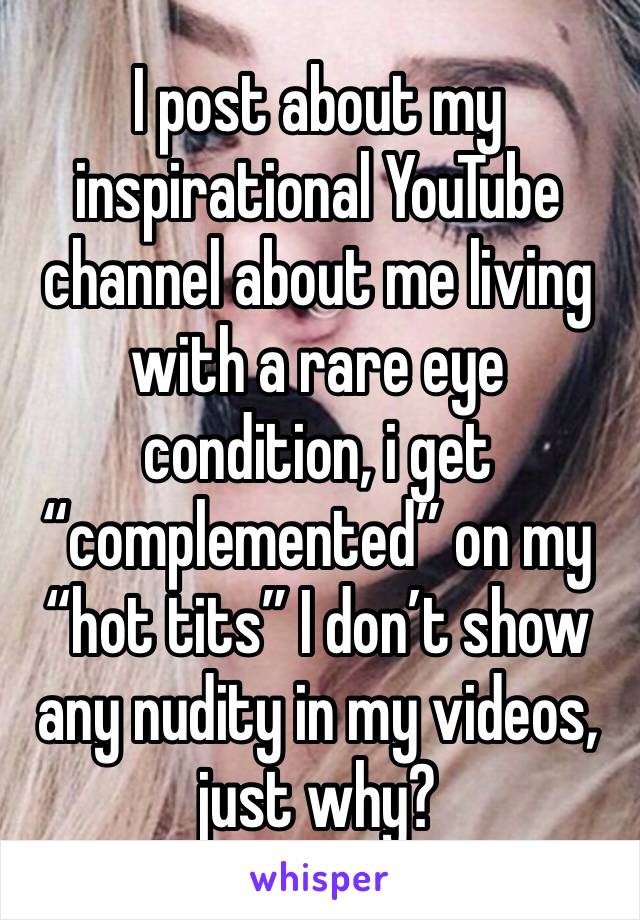 I post about my inspirational YouTube channel about me living with a rare eye condition, i get “complemented” on my “hot tits” I don’t show any nudity in my videos, just why? 