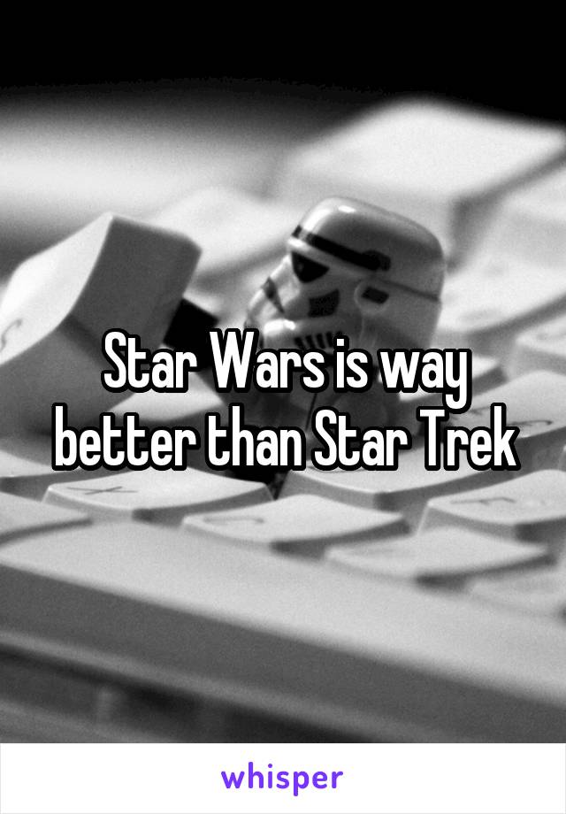 Star Wars is way better than Star Trek